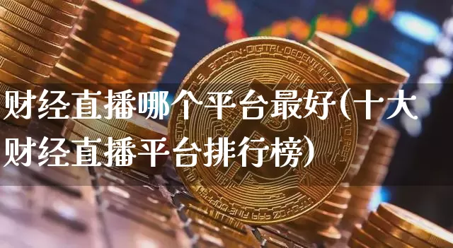 财经直播哪个平台最好(十大财经直播平台排行榜)_https://www.lclxwz.com_上期能源_第1张
