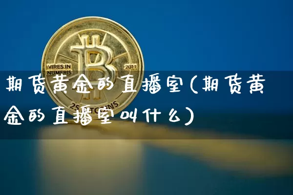 期货黄金的直播室(期货黄金的直播室叫什么)_https://www.lclxwz.com_郑商所_第1张