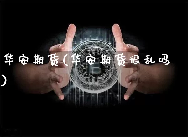 华安期货(华安期货很乱吗)_https://www.lclxwz.com_上期能源_第1张
