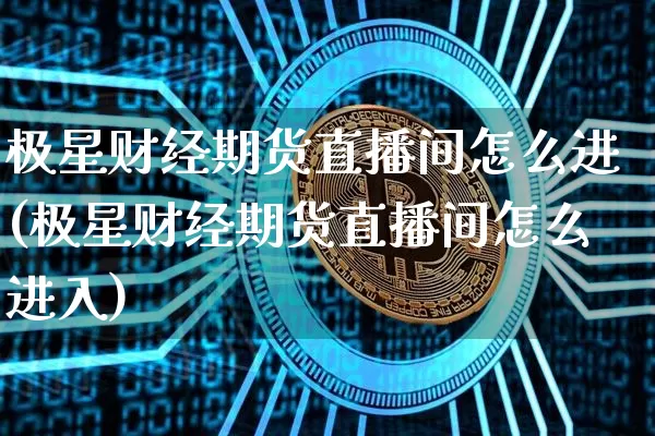 极星财经期货直播间怎么进(极星财经期货直播间怎么进入)_https://www.lclxwz.com_郑商所_第1张