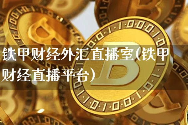 铁甲财经外汇直播室(铁甲财经直播平台)_https://www.lclxwz.com_上期能源_第1张