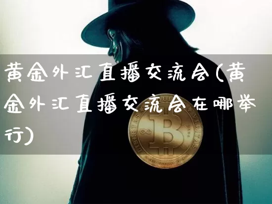 黄金外汇直播交流会(黄金外汇直播交流会在哪举行)_https://www.lclxwz.com_大商所_第1张