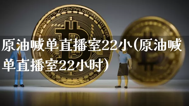原油喊单直播室22小(原油喊单直播室22小时)_https://www.lclxwz.com_大商所_第1张