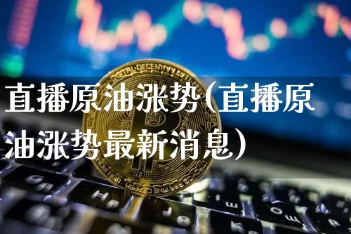 直播原油涨势(直播原油涨势最新消息)_https://www.lclxwz.com_郑商所_第1张