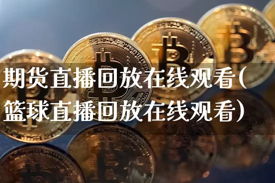 期货直播回放在线观看(篮球直播回放在线观看)_https://www.lclxwz.com_郑商所_第1张