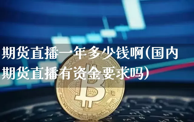期货直播一年多少钱啊(国内期货直播有资金要求吗)_https://www.lclxwz.com_上期能源_第1张