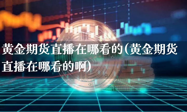 黄金期货直播在哪看的(黄金期货直播在哪看的啊)_https://www.lclxwz.com_广期所_第1张