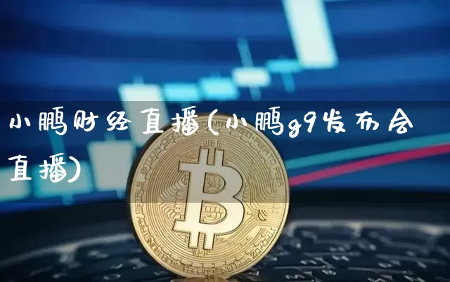 小鹏财经直播(小鹏g9发布会直播)_https://www.lclxwz.com_大商所_第1张