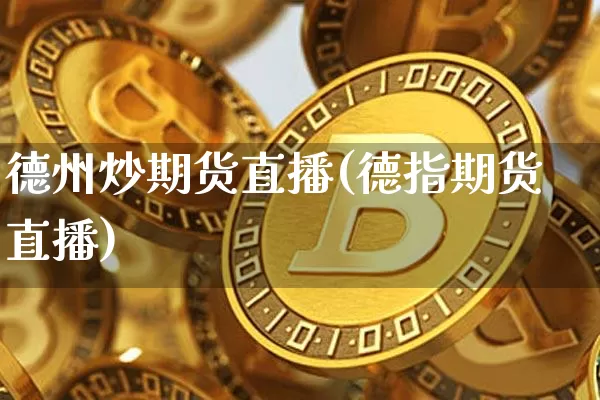 德州炒期货直播(德指期货直播)_https://www.lclxwz.com_广期所_第1张