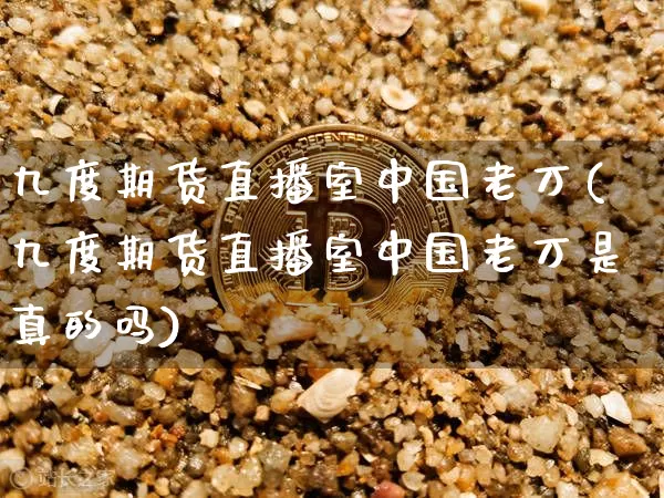 九度期货直播室中国老万(九度期货直播室中国老万是真的吗)_https://www.lclxwz.com_中金所_第1张