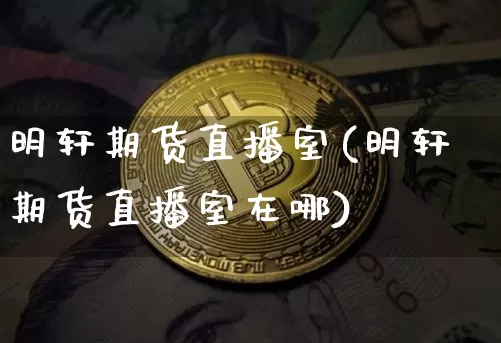 明轩期货直播室(明轩期货直播室在哪)_https://www.lclxwz.com_上期能源_第1张