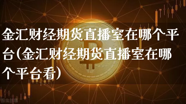 金汇财经期货直播室在哪个平台(金汇财经期货直播室在哪个平台看)_https://www.lclxwz.com_大商所_第1张
