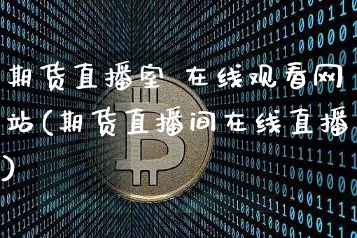 期货直播室 在线观看网站(期货直播间在线直播)_https://www.lclxwz.com_郑商所_第1张