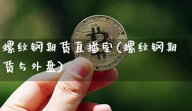 螺纹钢期货直播室(螺纹钢期货与外盘)_https://www.lclxwz.com_上期能源_第1张