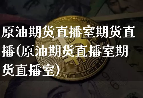 原油期货直播室期货直播(原油期货直播室期货直播室)_https://www.lclxwz.com_广期所_第1张