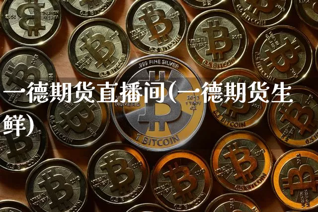 一德期货直播间(一德期货生鲜)_https://www.lclxwz.com_上期能源_第1张