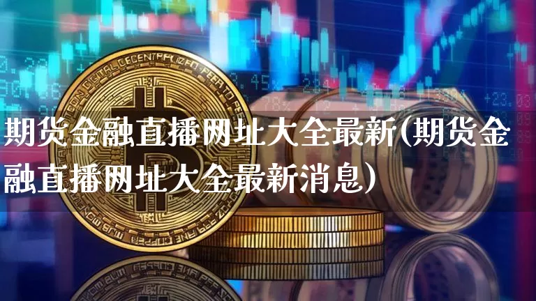 期货金融直播网址大全最新(期货金融直播网址大全最新消息)_https://www.lclxwz.com_大商所_第1张