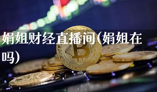 娟姐财经直播间(娟姐在吗)_https://www.lclxwz.com_大商所_第1张