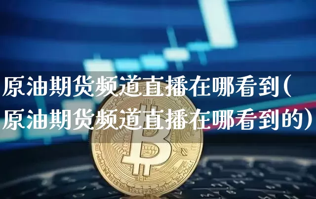 原油期货频道直播在哪看到(原油期货频道直播在哪看到的)_https://www.lclxwz.com_中金所_第1张