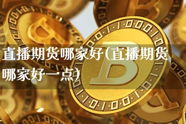 直播期货哪家好(直播期货哪家好一点)_https://www.lclxwz.com_大商所_第1张