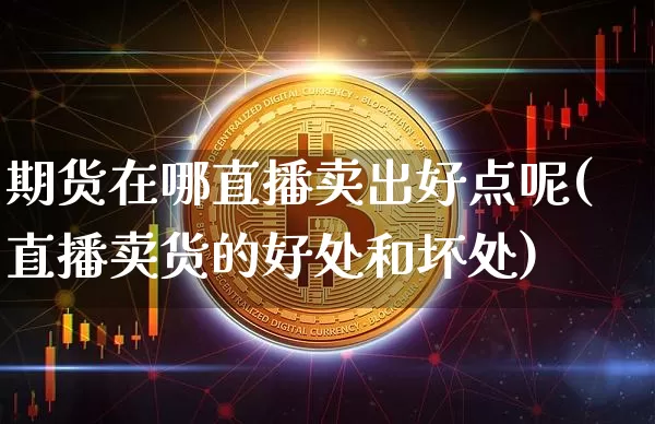 期货在哪直播卖出好点呢(直播卖货的好处和坏处)_https://www.lclxwz.com_中金所_第1张