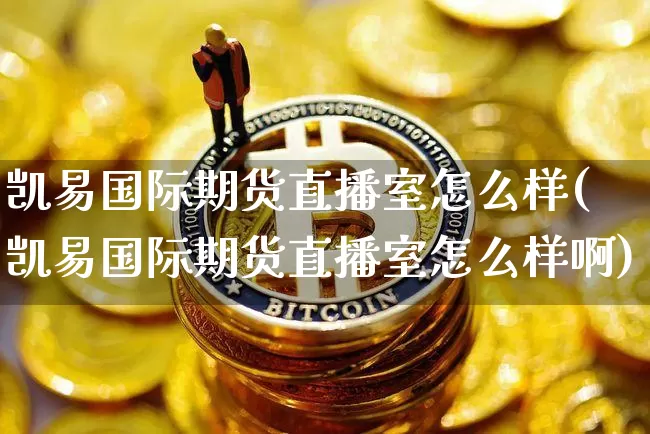 凯易国际期货直播室怎么样(凯易国际期货直播室怎么样啊)_https://www.lclxwz.com_上期能源_第1张