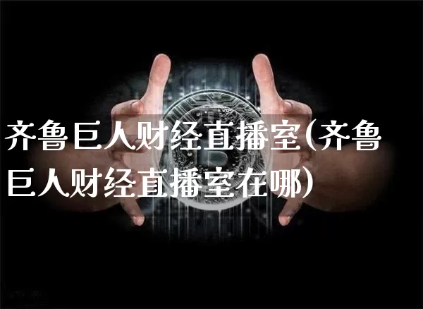 齐鲁巨人财经直播室(齐鲁巨人财经直播室在哪)_https://www.lclxwz.com_上期能源_第1张