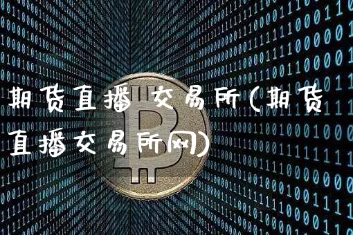 期货直播 交易所(期货直播交易所网)_https://www.lclxwz.com_郑商所_第1张
