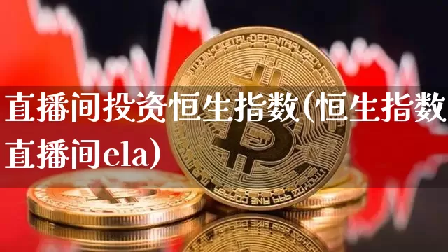 直播间投资恒生指数(恒生指数直播间ela)_https://www.lclxwz.com_大商所_第1张