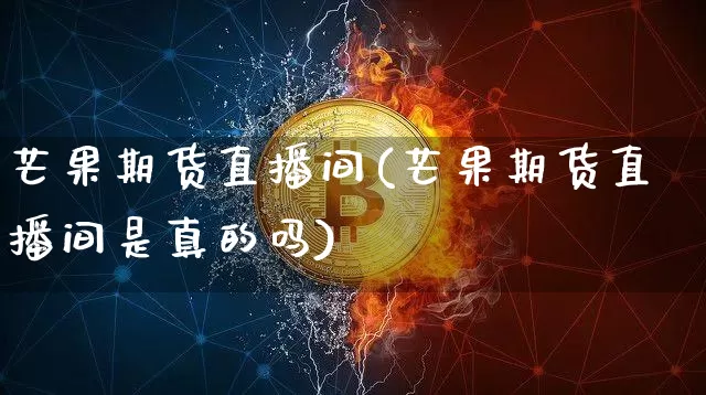 芒果期货直播间(芒果期货直播间是真的吗)_https://www.lclxwz.com_上期能源_第1张