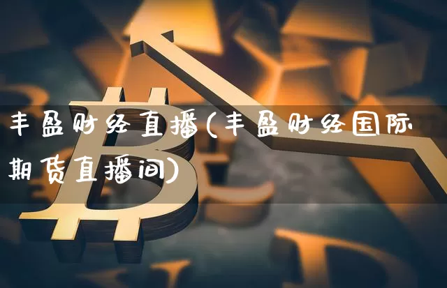 丰盈财经直播(丰盈财经国际期货直播间)_https://www.lclxwz.com_上期能源_第1张