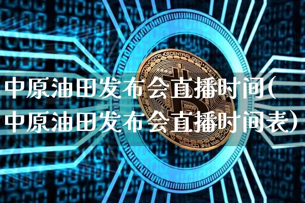 中原油田发布会直播时间(中原油田发布会直播时间表)_https://www.lclxwz.com_上期能源_第1张
