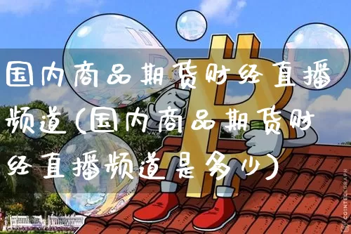 国内商品期货财经直播频道(国内商品期货财经直播频道是多少)_https://www.lclxwz.com_中金所_第1张