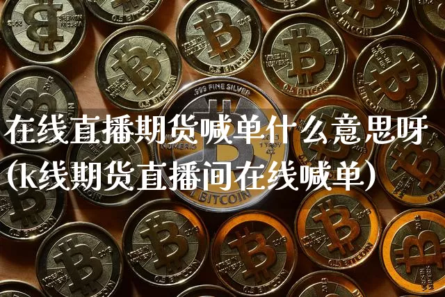 在线直播期货喊单什么意思呀(k线期货直播间在线喊单)_https://www.lclxwz.com_上期能源_第1张