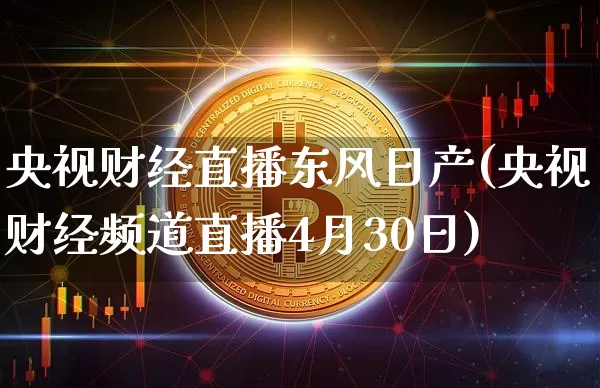 央视财经直播东风日产(央视财经频道直播4月30日)_https://www.lclxwz.com_上期能源_第1张