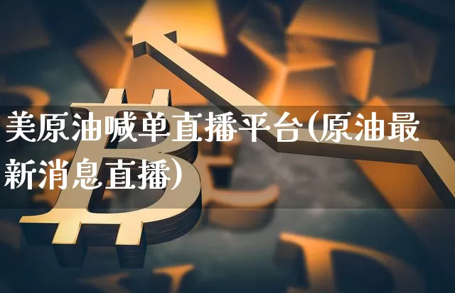 美原油喊单直播平台(原油最新消息直播)_https://www.lclxwz.com_大商所_第1张