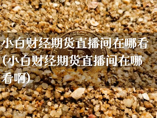 小白财经期货直播间在哪看(小白财经期货直播间在哪看啊)_https://www.lclxwz.com_广期所_第1张