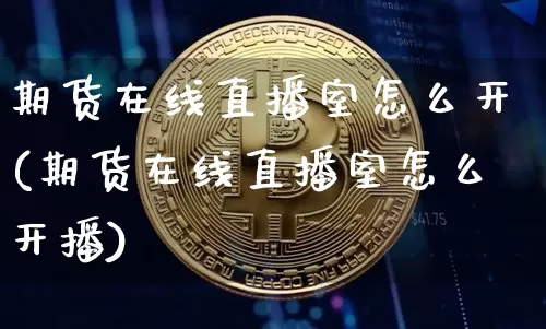 期货在线直播室怎么开(期货在线直播室怎么开播)_https://www.lclxwz.com_上期能源_第1张