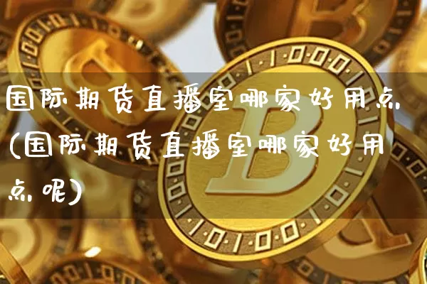 国际期货直播室哪家好用点(国际期货直播室哪家好用点呢)_https://www.lclxwz.com_上期所_第1张