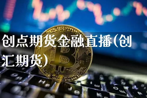 创点期货金融直播(创汇期货)_https://www.lclxwz.com_大商所_第1张