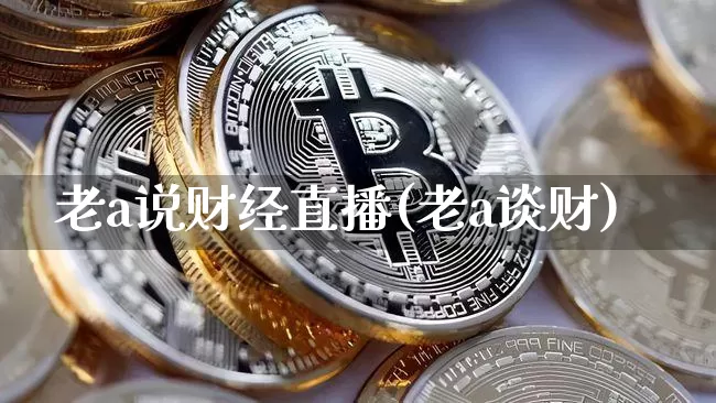 老a说财经直播(老a谈财)_https://www.lclxwz.com_上期能源_第1张
