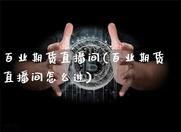 百业期货直播间(百业期货直播间怎么进)_https://www.lclxwz.com_上期所_第1张