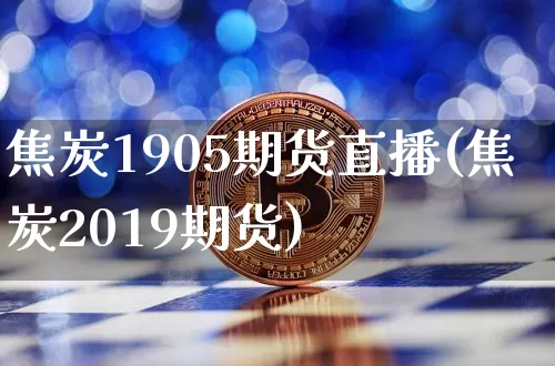 焦炭1905期货直播(焦炭2019期货)_https://www.lclxwz.com_中金所_第1张