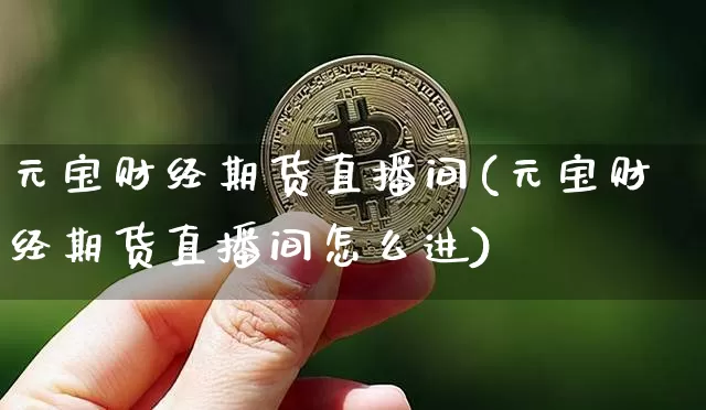 元宝财经期货直播间(元宝财经期货直播间怎么进)_https://www.lclxwz.com_上期能源_第1张