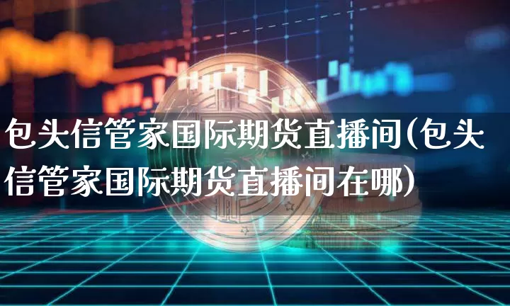 包头信管家国际期货直播间(包头信管家国际期货直播间在哪)_https://www.lclxwz.com_上期所_第1张