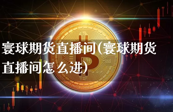 寰球期货直播间(寰球期货直播间怎么进)_https://www.lclxwz.com_中金所_第1张