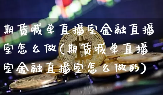 期货喊单直播室金融直播室怎么做(期货喊单直播室金融直播室怎么做的)_https://www.lclxwz.com_中金所_第1张