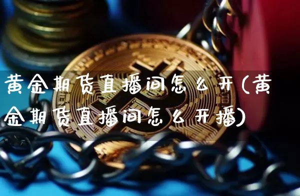 黄金期货直播间怎么开(黄金期货直播间怎么开播)_https://www.lclxwz.com_上期所_第1张