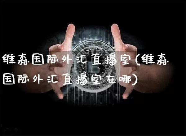 维森国际外汇直播室(维森国际外汇直播室在哪)_https://www.lclxwz.com_上期能源_第1张