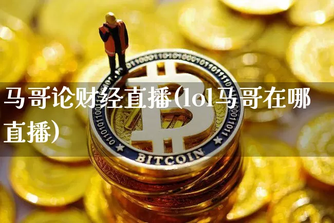 马哥论财经直播(lol马哥在哪直播)_https://www.lclxwz.com_大商所_第1张